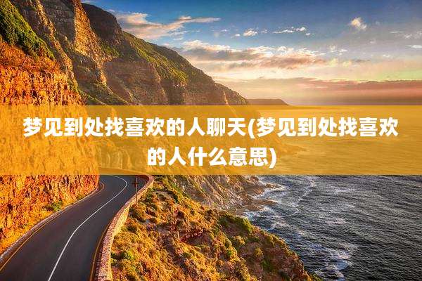 梦见到处找喜欢的人聊天(梦见到处找喜欢的人什么意思)