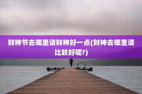财神节去哪里请财神好一点(财神去哪里请比较好呢?)