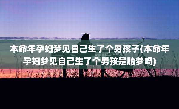 本命年孕妇梦见自己生了个男孩子(本命年孕妇梦见自己生了个男孩是胎梦吗)