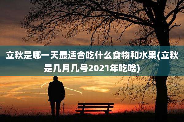 立秋是哪一天最适合吃什么食物和水果(立秋是几月几号2021年吃啥)