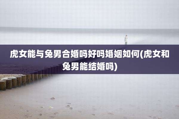 虎女能与兔男合婚吗好吗婚姻如何(虎女和兔男能结婚吗)