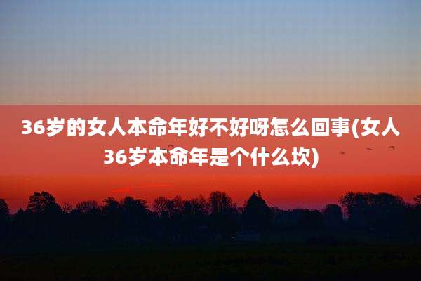 36岁的女人本命年好不好呀怎么回事(女人36岁本命年是个什么坎)