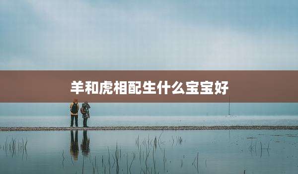 羊和虎相配生什么宝宝好