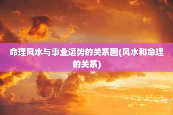 命理风水与事业运势的关系图(风水和命理的关系)