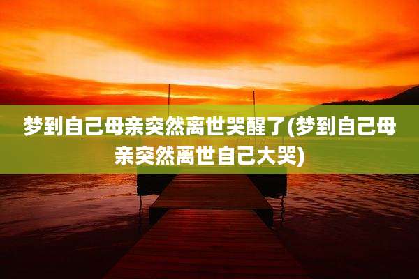 梦到自己母亲突然离世哭醒了(梦到自己母亲突然离世自己大哭)