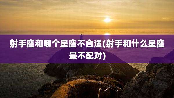 射手座和哪个星座不合适(射手和什么星座最不配对)