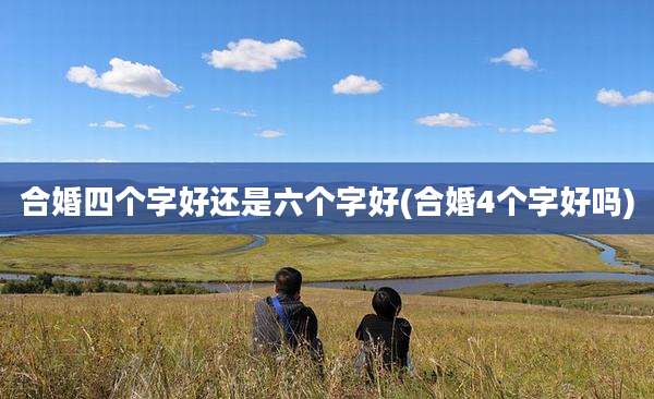 合婚四个字好还是六个字好(合婚4个字好吗)