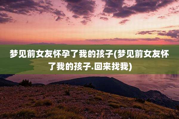 梦见前女友怀孕了我的孩子(梦见前女友怀了我的孩子.回来找我)