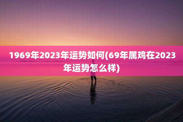 1969年2023年运势如何(69年属鸡在2023年运势怎么样)