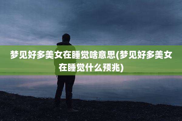 梦见好多美女在睡觉啥意思(梦见好多美女在睡觉什么预兆)