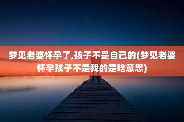 梦见老婆怀孕了,孩子不是自己的(梦见老婆怀孕孩子不是我的是啥意思)