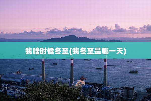 我啥时候冬至(我冬至是哪一天)