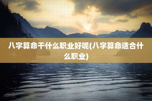八字算命干什么职业好呢(八字算命适合什么职业)