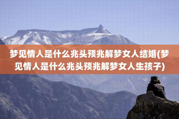 梦见情人是什么兆头预兆解梦女人结婚(梦见情人是什么兆头预兆解梦女人生孩子)