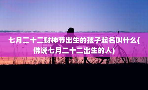 七月二十二财神节出生的孩子起名叫什么(佛说七月二十二出生的人)
