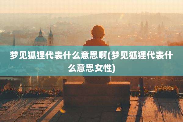 梦见狐狸代表什么意思啊(梦见狐狸代表什么意思女性)