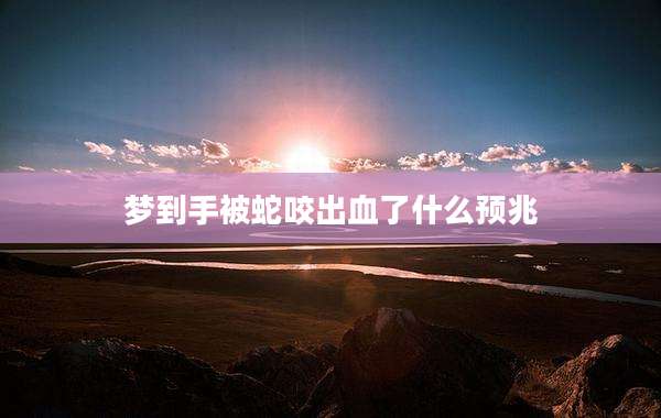梦到手被蛇咬出血了什么预兆