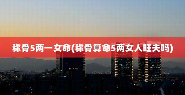 称骨5两一女命(称骨算命5两女人旺夫吗)