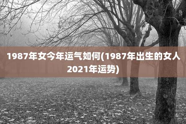 1987年女今年运气如何(1987年出生的女人2021年运势)