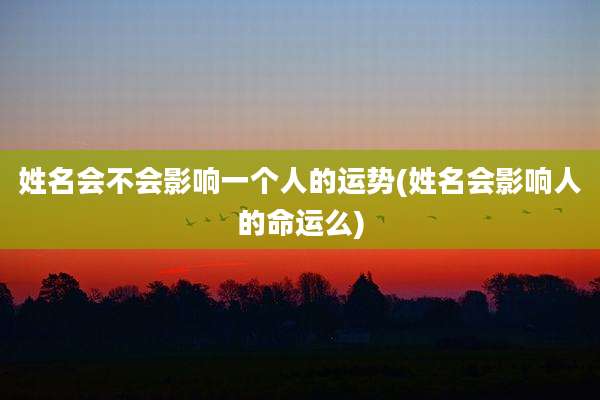 姓名会不会影响一个人的运势(姓名会影响人的命运么)