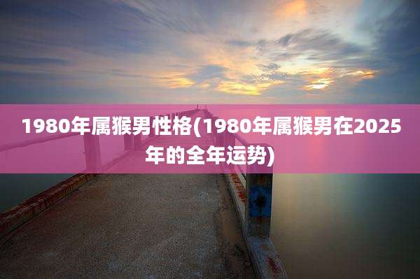 1980年属猴男性格(1980年属猴男在2025年的全年运势)