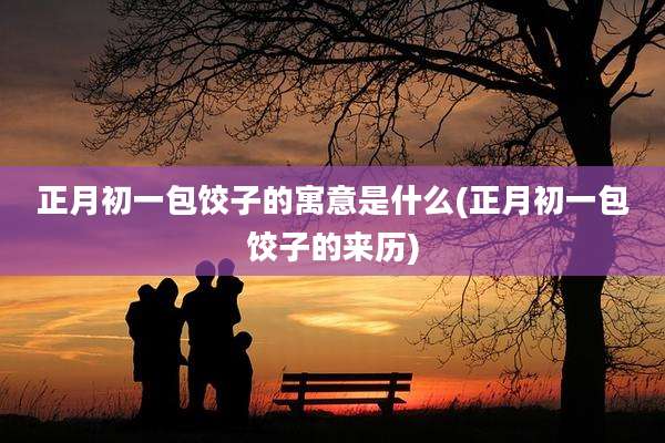 正月初一包饺子的寓意是什么(正月初一包饺子的来历)