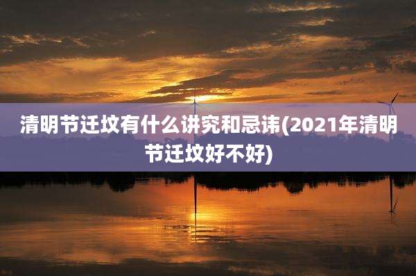 清明节迁坟有什么讲究和忌讳(2021年清明节迁坟好不好)