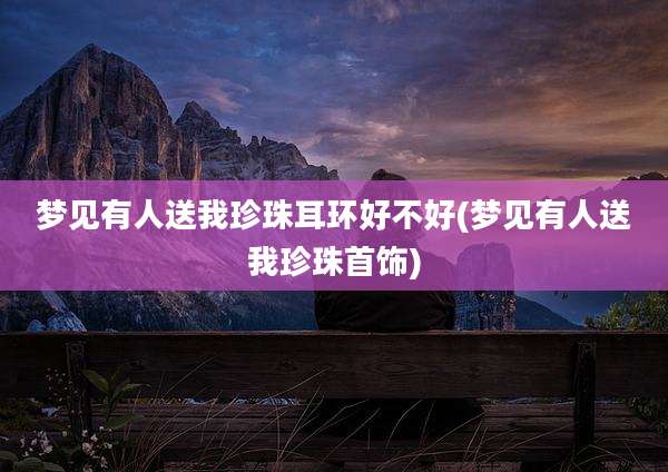 梦见有人送我珍珠耳环好不好(梦见有人送我珍珠首饰)