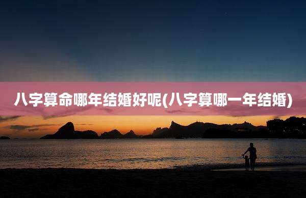 八字算命哪年结婚好呢(八字算哪一年结婚)