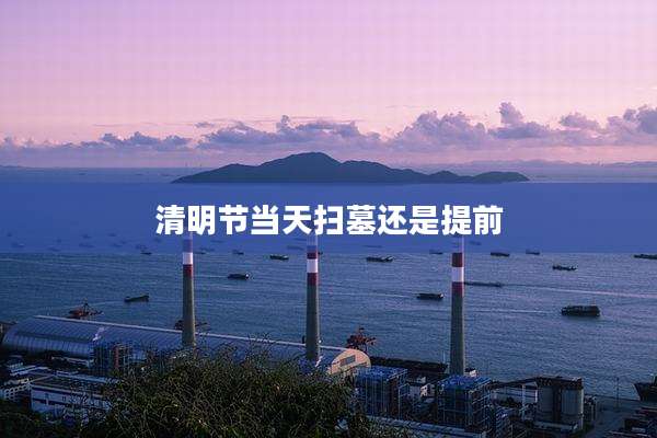 清明节当天扫墓还是提前