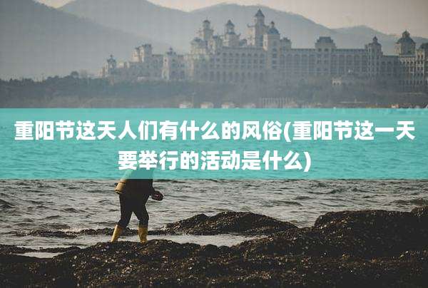 重阳节这天人们有什么的风俗(重阳节这一天要举行的活动是什么)