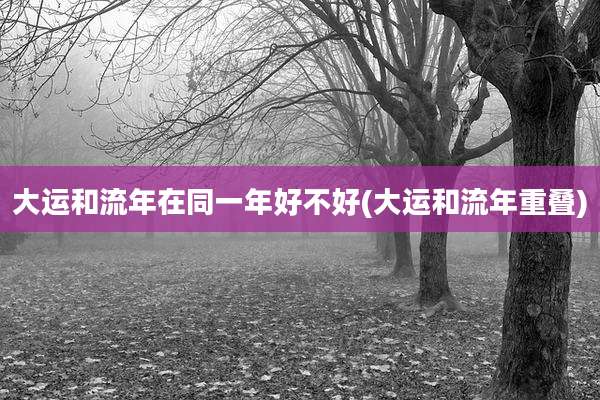 大运和流年在同一年好不好(大运和流年重叠)