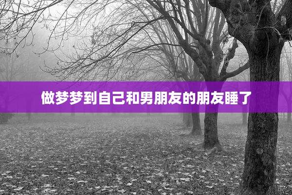做梦梦到自己和男朋友的朋友睡了