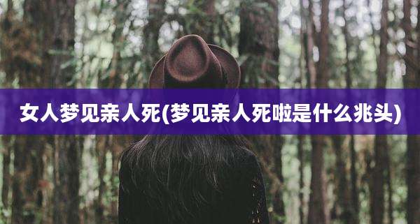 女人梦见亲人死(梦见亲人死啦是什么兆头)