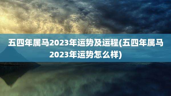 五四年属马2023年运势及运程(五四年属马2023年运势怎么样)