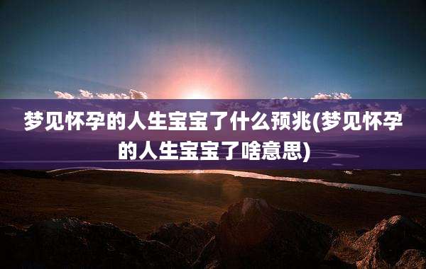 梦见怀孕的人生宝宝了什么预兆(梦见怀孕的人生宝宝了啥意思)