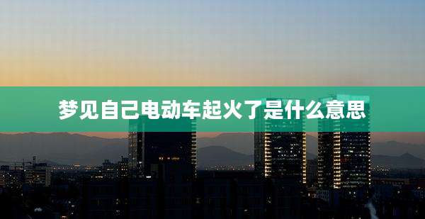 梦见自己电动车起火了是什么意思