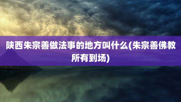 陕西朱宗善做法事的地方叫什么(朱宗善佛教所有到场)
