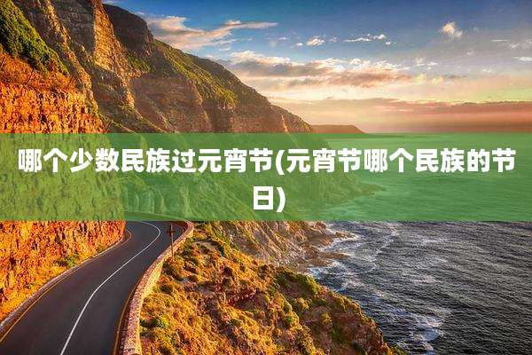 哪个少数民族过元宵节(元宵节哪个民族的节日)