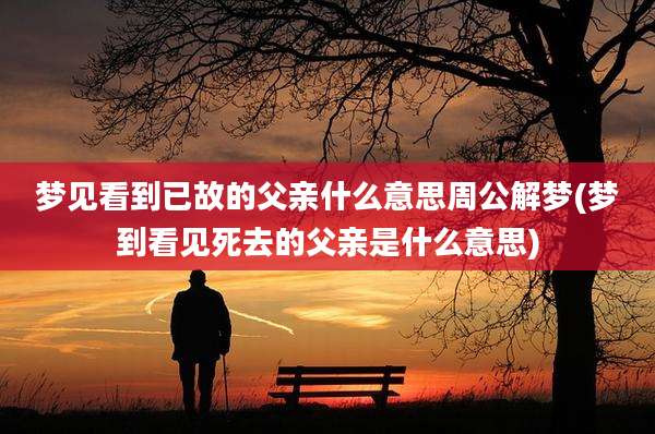 梦见看到已故的父亲什么意思周公解梦(梦到看见死去的父亲是什么意思)