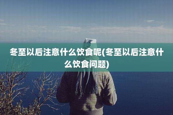 冬至以后注意什么饮食呢(冬至以后注意什么饮食问题)