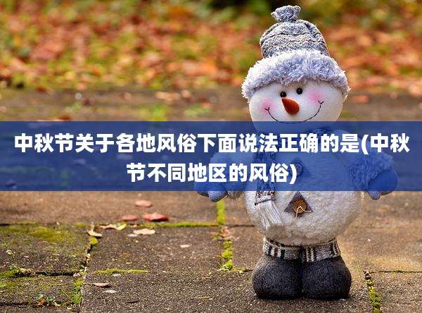 中秋节关于各地风俗下面说法正确的是(中秋节不同地区的风俗)