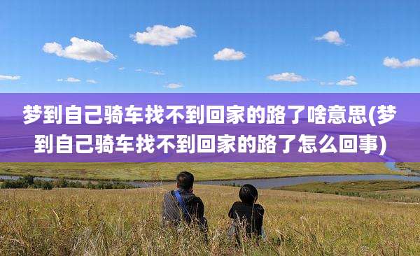 梦到自己骑车找不到回家的路了啥意思(梦到自己骑车找不到回家的路了怎么回事)