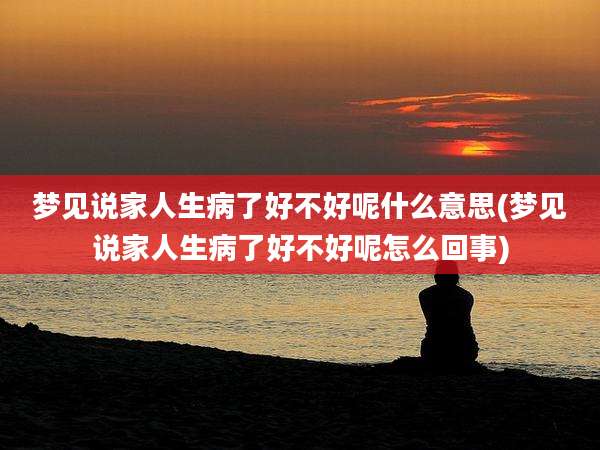 梦见说家人生病了好不好呢什么意思(梦见说家人生病了好不好呢怎么回事)