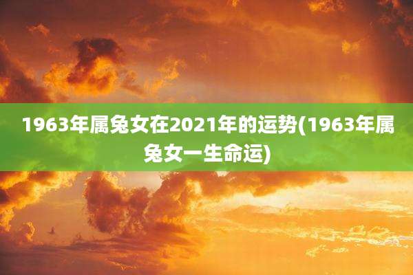 1963年属兔女在2021年的运势(1963年属兔女一生命运)