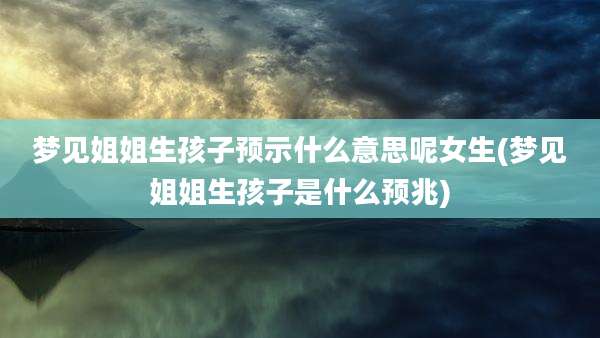 梦见姐姐生孩子预示什么意思呢女生(梦见姐姐生孩子是什么预兆)