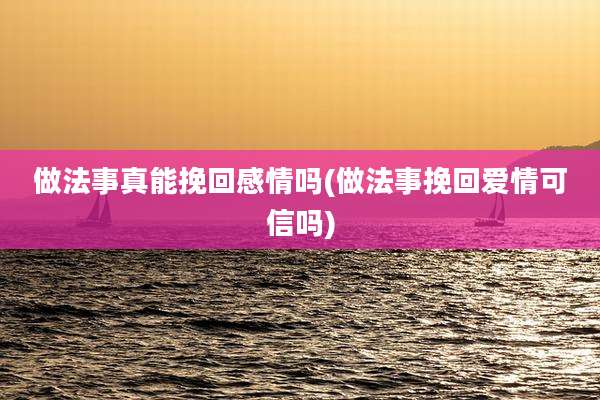 做法事真能挽回感情吗(做法事挽回爱情可信吗)