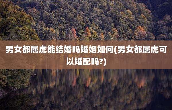男女都属虎能结婚吗婚姻如何(男女都属虎可以婚配吗?)