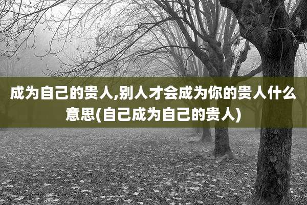 成为自己的贵人,别人才会成为你的贵人什么意思(自己成为自己的贵人)