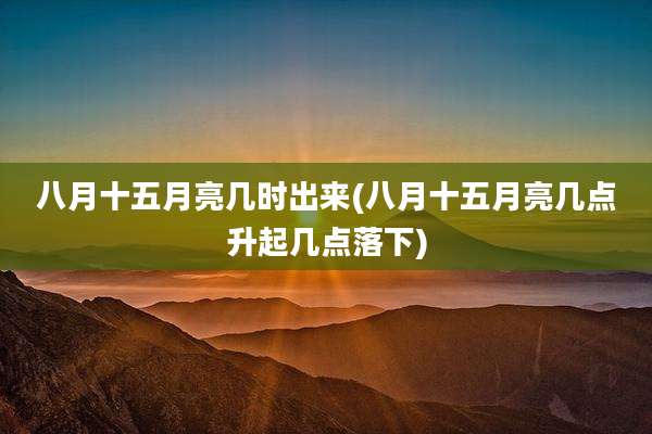 八月十五月亮几时出来(八月十五月亮几点升起几点落下)